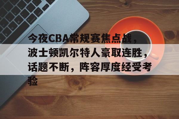 包含今夜CBA常规赛焦点战，波士顿凯尔特人豪取连胜，话题不断，阵容厚度经受考验的词条-竞技宝入口