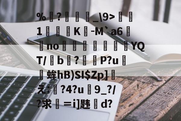 %粊?傜迵_\9>旳踇1	鴉	K巭-M`a6殾蟶no歚賓紅YQT/宒b謓?P?u蛑hB)SI$Zp]秲え:僂?4?u9_?/?求＝i]韪摎d?的简单介绍-竞技宝网页版